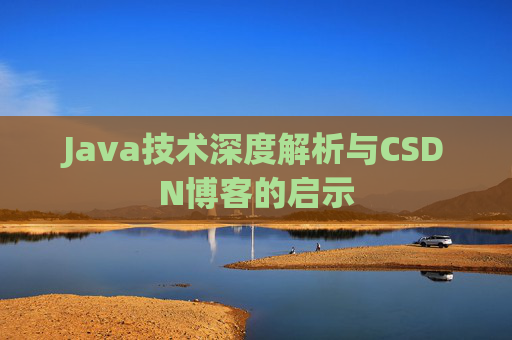 Java技术深度解析与CSDN博客的启示 Java技术深度解析与CSDN博客的启示
